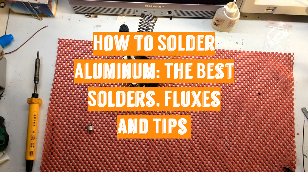 How to Solder Aluminum: The Best Solders, Fluxes and Tips
